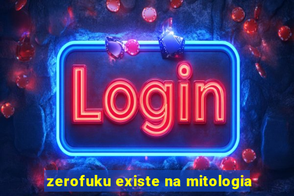 zerofuku existe na mitologia